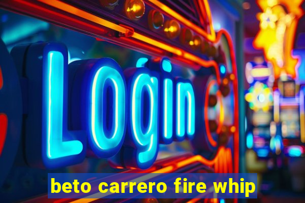 beto carrero fire whip